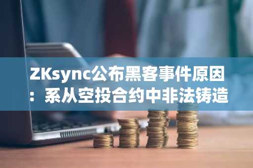 ZKsync公布黑客事件原因：系从空投合约中非法铸造ZK代币