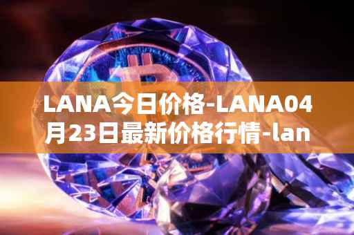 LANA今日价格-LANA04月23日最新价格行情-lanacoin最新走势消息