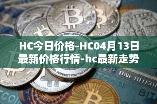 HC今日价格-HC04月13日最新价格行情-hc最新走势消息