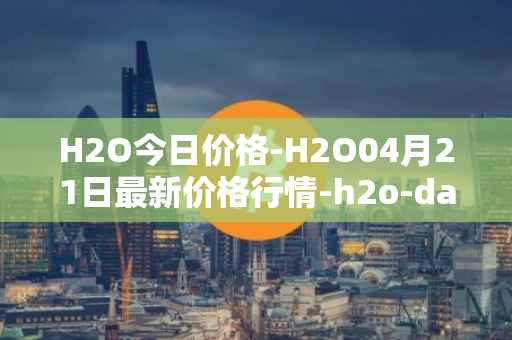 H2O今日价格-H2O04月21日最新价格行情-h2o-dao最新走势消息
