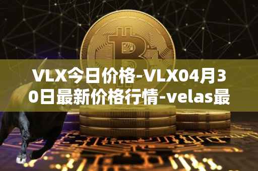 VLX今日价格-VLX04月30日最新价格行情-velas最新走势消息