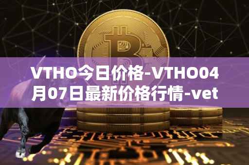VTHO今日价格-VTHO04月07日最新价格行情-vethor-token最新走势消息