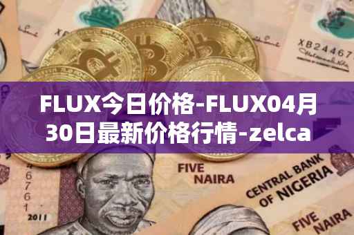 FLUX今日价格-FLUX04月30日最新价格行情-zelcash最新走势消息