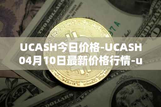UCASH今日价格-UCASH04月10日最新价格行情-ucash最新走势消息