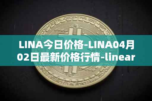 LINA今日价格-LINA04月02日最新价格行情-linear最新走势消息