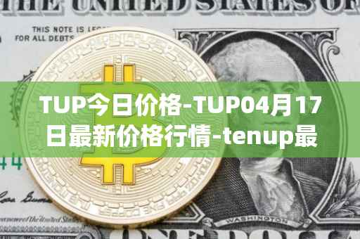 TUP今日价格-TUP04月17日最新价格行情-tenup最新走势消息