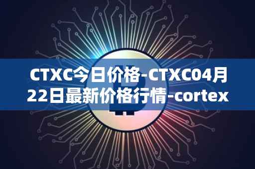 CTXC今日价格-CTXC04月22日最新价格行情-cortex最新走势消息