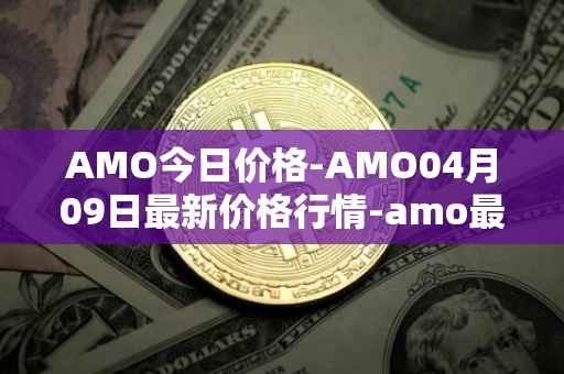 AMO今日价格-AMO04月09日最新价格行情-amo最新走势消息