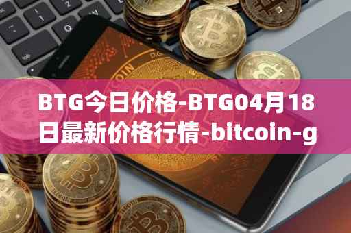 BTG今日价格-BTG04月18日最新价格行情-bitcoin-gold最新走势消息