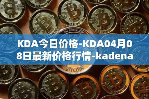 KDA今日价格-KDA04月08日最新价格行情-kadena最新走势消息