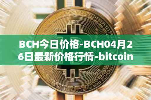 BCH今日价格-BCH04月26日最新价格行情-bitcoin-cash最新走势消息