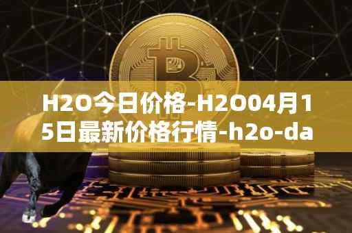 H2O今日价格-H2O04月15日最新价格行情-h2o-dao最新走势消息