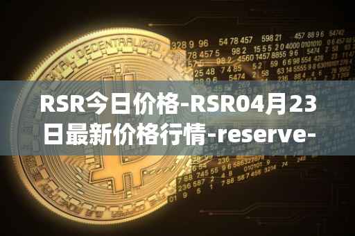 RSR今日价格-RSR04月23日最新价格行情-reserve-protocol最新走势消息
