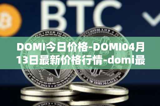 DOMI今日价格-DOMI04月13日最新价格行情-domi最新走势消息