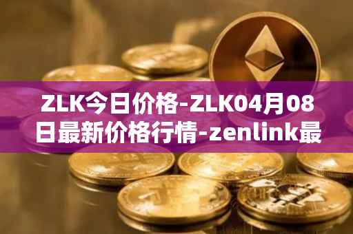 ZLK今日价格-ZLK04月08日最新价格行情-zenlink最新走势消息
