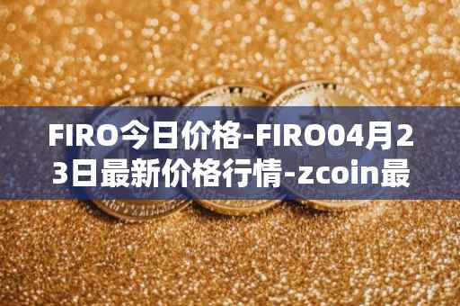 FIRO今日价格-FIRO04月23日最新价格行情-zcoin最新走势消息