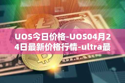 UOS今日价格-UOS04月24日最新价格行情-ultra最新走势消息