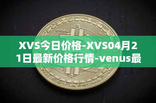 XVS今日价格-XVS04月21日最新价格行情-venus最新走势消息