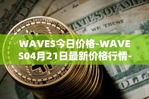WAVES今日价格-WAVES04月21日最新价格行情-waves最新走势消息