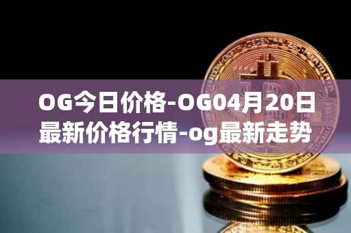 OG今日价格-OG04月20日最新价格行情-og最新走势消息
