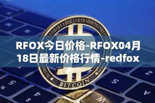 RFOX今日价格-RFOX04月18日最新价格行情-redfox-labs最新走势消息