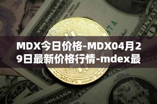MDX今日价格-MDX04月29日最新价格行情-mdex最新走势消息