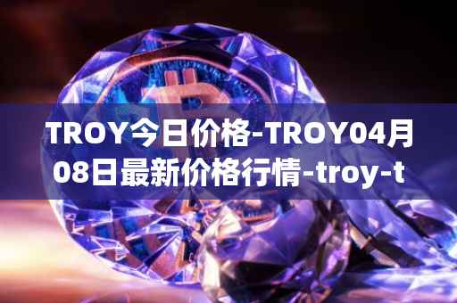 TROY今日价格-TROY04月08日最新价格行情-troy-trade最新走势消息
