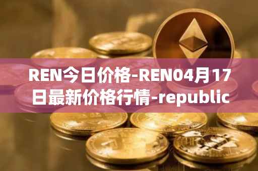 REN今日价格-REN04月17日最新价格行情-republic-protocol最新走势消息