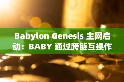 Babylon Genesis 主网启动：BABY 通过跨链互操作网络 Axelar 为 70 链解锁 BTC 质押潜能