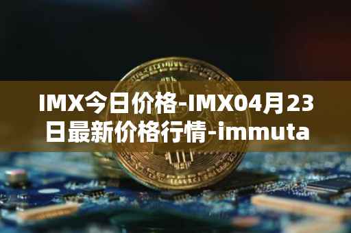 IMX今日价格-IMX04月23日最新价格行情-immutablex最新走势消息