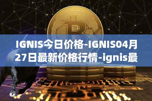 IGNIS今日价格-IGNIS04月27日最新价格行情-ignis最新走势消息