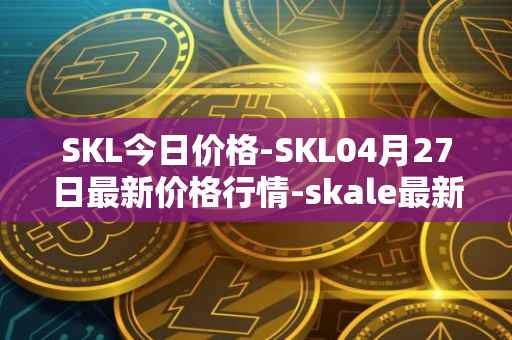 SKL今日价格-SKL04月27日最新价格行情-skale最新走势消息