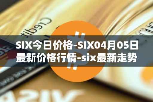 SIX今日价格-SIX04月05日最新价格行情-six最新走势消息