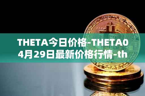 THETA今日价格-THETA04月29日最新价格行情-theta-token最新走势消息