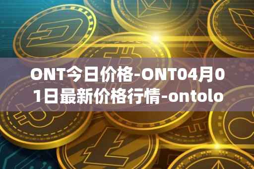 ONT今日价格-ONT04月01日最新价格行情-ontology最新走势消息