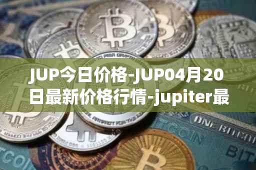 JUP今日价格-JUP04月20日最新价格行情-jupiter最新走势消息