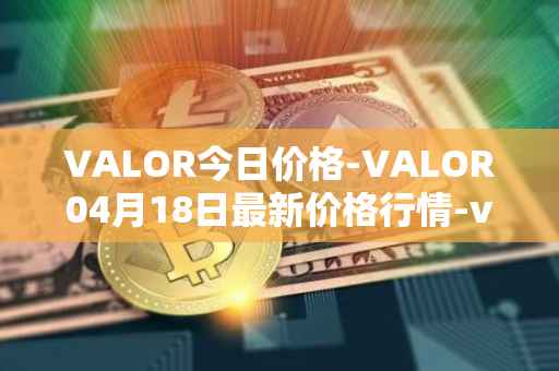VALOR今日价格-VALOR04月18日最新价格行情-valor-token最新走势消息