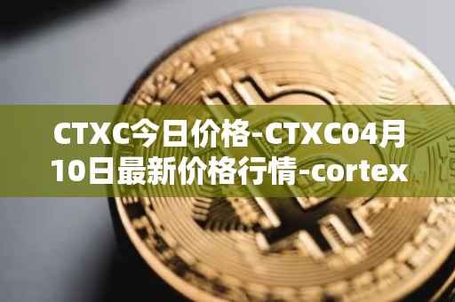 CTXC今日价格-CTXC04月10日最新价格行情-cortex最新走势消息