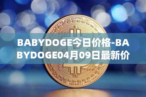 BABYDOGE今日价格-BABYDOGE04月09日最新价格行情-baby-doge-coin最新走势消息
