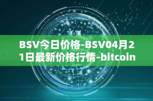 BSV今日价格-BSV04月21日最新价格行情-bitcoin-cash-sv最新走势消息