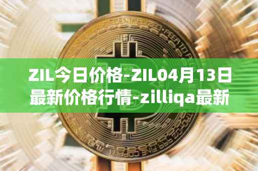 ZIL今日价格-ZIL04月13日最新价格行情-zilliqa最新走势消息