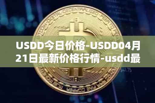 USDD今日价格-USDD04月21日最新价格行情-usdd最新走势消息