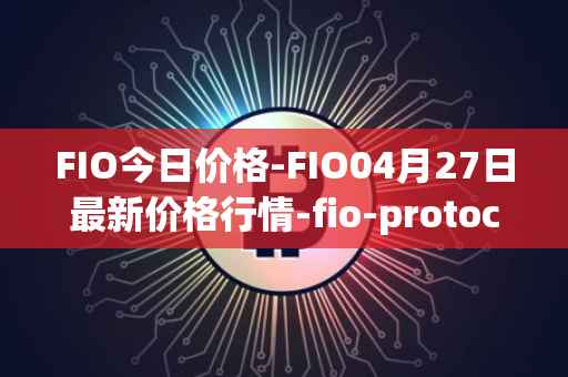 FIO今日价格-FIO04月27日最新价格行情-fio-protocol最新走势消息