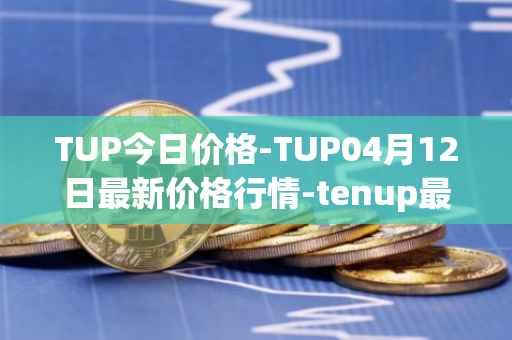 TUP今日价格-TUP04月12日最新价格行情-tenup最新走势消息