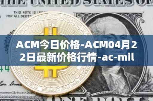 ACM今日价格-ACM04月22日最新价格行情-ac-milan-fan-token最新走势消息