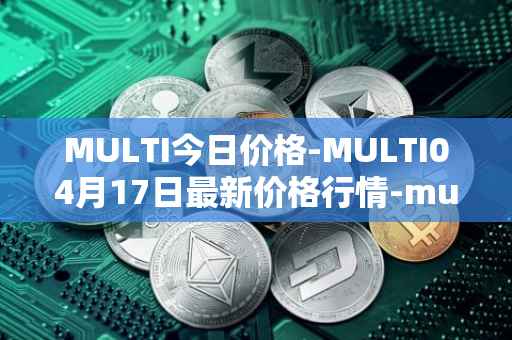 MULTI今日价格-MULTI04月17日最新价格行情-multichain最新走势消息
