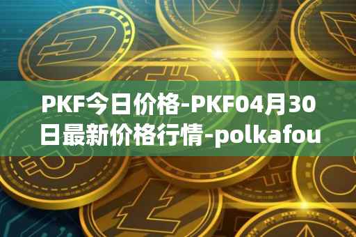 PKF今日价格-PKF04月30日最新价格行情-polkafoundry最新走势消息