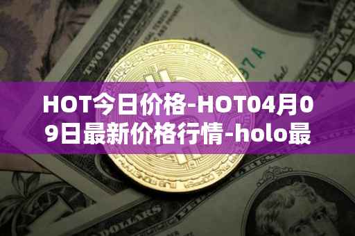 HOT今日价格-HOT04月09日最新价格行情-holo最新走势消息
