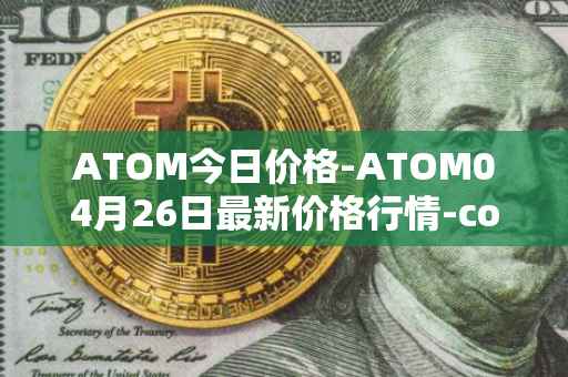 ATOM今日价格-ATOM04月26日最新价格行情-cosmos最新走势消息