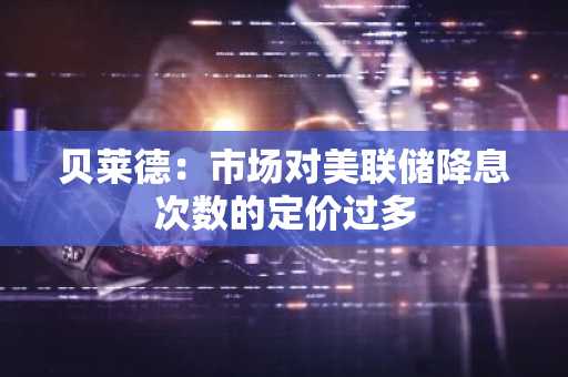 贝莱德：市场对美联储降息次数的定价过多